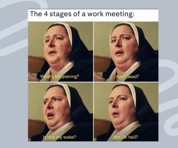 A meme showing a woman in a nun’s habit with four increasingly confused and concerned expressions. The caption reads “The 4 stages of a work meeting:” followed by: “What’s happening?”, “Am I dead?”, “Is this my wake?”, and “Am I in hell?”