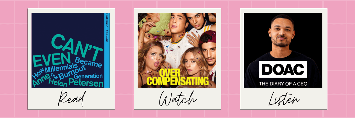 A pink background with three polaroid-style panels labeled âRead,â âWatch,â and âListen.â The first panel features the book Canât Even: How Millennials Became the Burnout Generation by Anne Helen Petersen. The second panel shows a group of partygoers with the title Overcompensating. The third panel features a podcast cover titled DOAC: The Diary of a CEO with a portrait of a man in a black shirt.