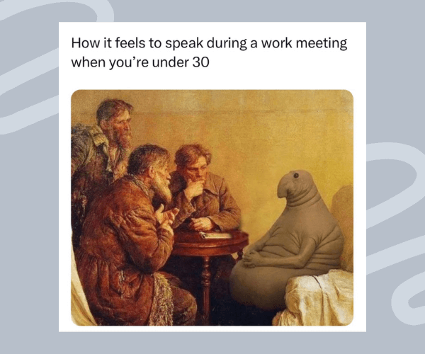 A meme showing a classical painting-style image of three older men listening intently, with a digitally inserted awkward blob-like creature sitting across from them. The caption reads, “How it feels to speak during a work meeting when you’re under 30.”