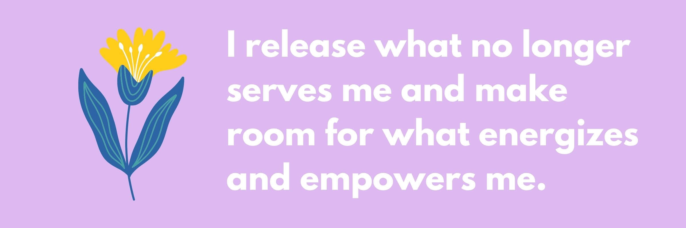 A bright and simple illustration of a yellow flower with blue leaves on a lavender background. Next to it is a motivational quote that says, “I release what no longer serves me and make room for what energizes and empowers me.”