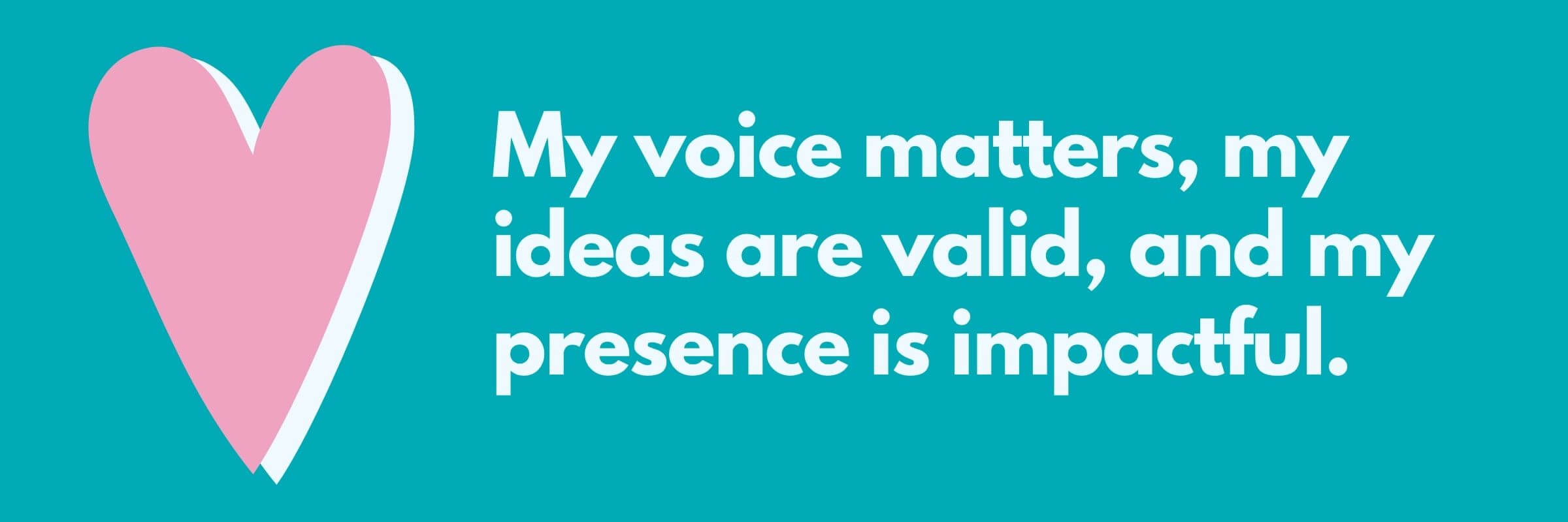 A large pink heart sits beside an affirmation on a teal background that reads: “My voice matters, my ideas are valid, and my presence is impactful.”