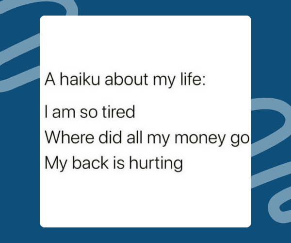 A relatable text meme styled as a haiku reads: “A haiku about my life: I am so tired / Where did all my money go / My back is hurting,” set against a blue background with subtle curved lines.