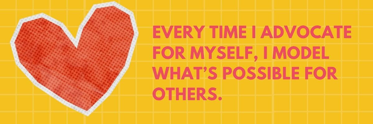 Graphic of a red heart made from textured paper on a yellow grid background, with bold pink text that reads, “Every time I advocate for myself, I model what’s possible for others.”