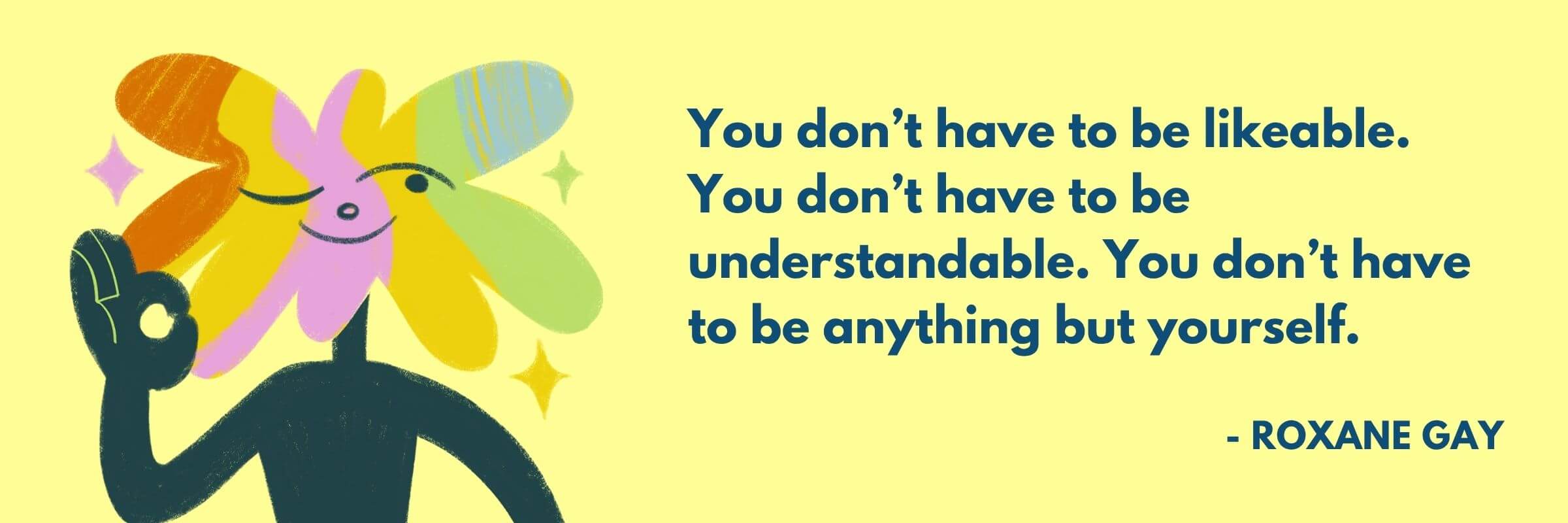 Illustration of a smiling figure with a rainbow-colored flower for a face, giving an "OK" hand gesture, next to a quote by Roxane Gay that reads, “You don’t have to be likeable. You don’t have to be understandable. You don’t have to be anything but yourself.” The background is a soft yellow with star accents.