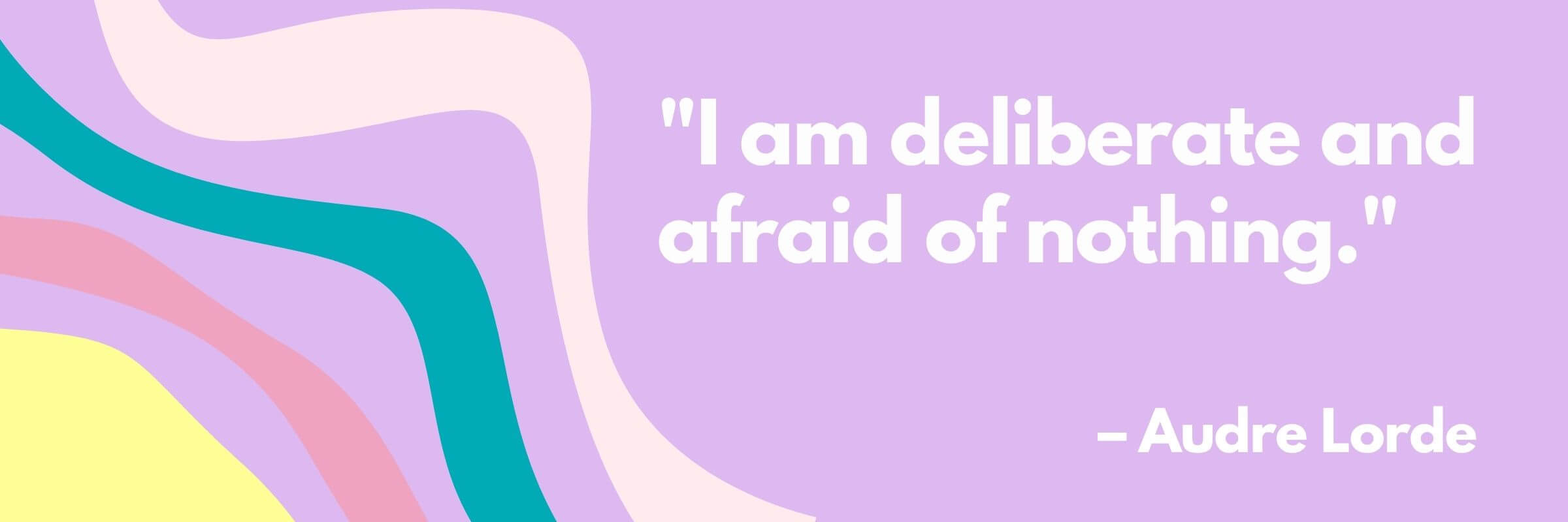 A pastel-colored graphic with wavy lines in pink, teal, cream, and yellow on a lavender background. The quote reads, “I am deliberate and afraid of nothing.” — Audre Lorde.