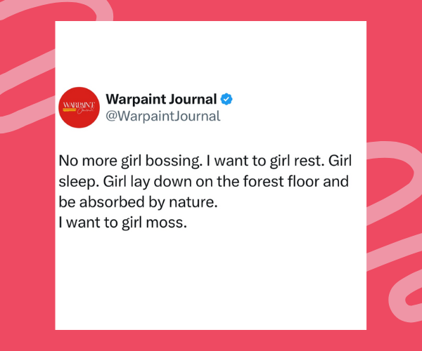 A tweet from Warpaint Journal that reads: “No more girl bossing. I want to girl rest. Girl sleep. Girl lay down on the forest floor and be absorbed by nature. I want to girl moss.” Set against a red background with light pink squiggles.