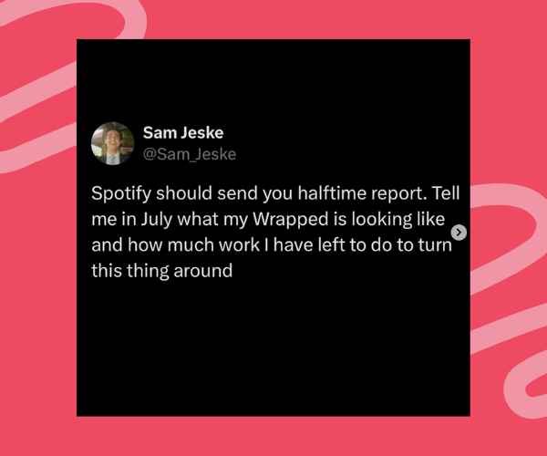 Screenshot of a tweet by Sam Jeske that says: “Spotify should send you halftime report. Tell me in July what my Wrapped is looking like and how much work I have left to do to turn this thing around.” The background is black with red and pink design elements.