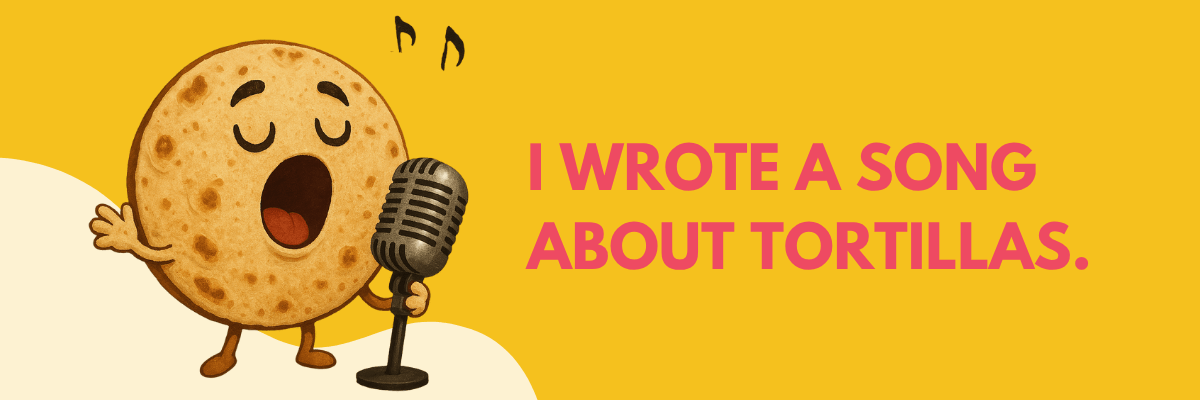 A tortilla cartoon character passionately sings into a microphone with musical notes above its head. The bold pink text reads, "I wrote a song about tortillas.”