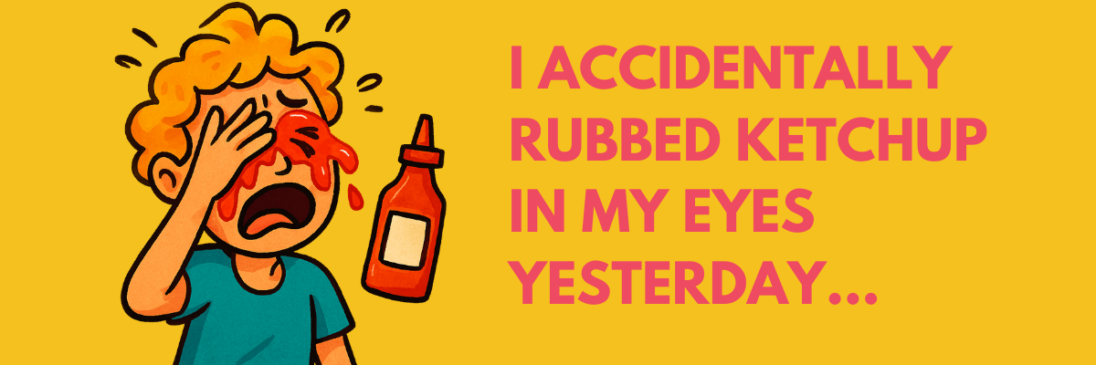 Cartoon of a curly-haired person crying in pain with ketchup all over their face, next to bold pink text that reads: “I accidentally rubbed ketchup in my eyes yesterday…” on a bright yellow background.