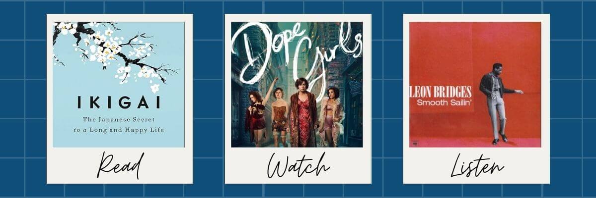 A three-panel graphic with suggestions to read, watch, and listen: “Ikigai” book with cherry blossoms (Read), the series “Dope Girls” featuring women in vintage outfits (Watch), and the album cover of “Smooth Sailin’” by Leon Bridges (Listen).