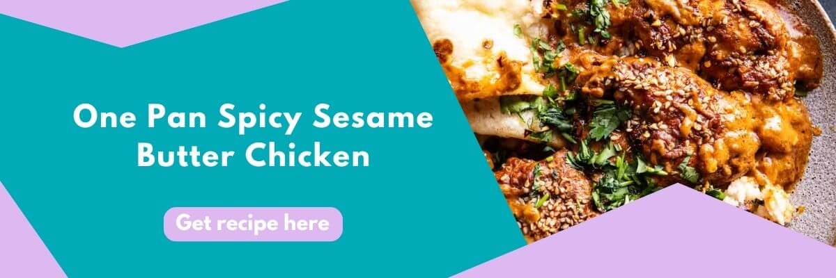A banner featuring a close-up of spicy sesame butter chicken on the right, with bold text on the left reading “One Pan Spicy Sesame Butter Chicken” and a button that says “Get recipe here.”