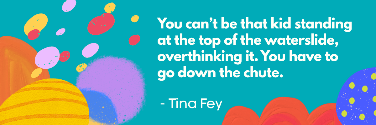 A colorful graphic with bold shapes and paint-like splashes features a quote by Tina Fey: “You can’t be that kid standing at the top of the waterslide, overthinking it. You have to go down the chute.” The design feels bright and motivational, with teal, orange, and purple tones.