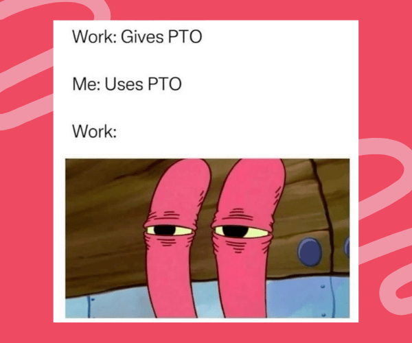 Meme showing a text exchange that reads, “Work: Gives PTO. Me: Uses PTO. Work:” followed by an image of Mr. Krabs from SpongeBob SquarePants glaring suspiciously, implying that workplaces judge employees for actually taking their paid time off.