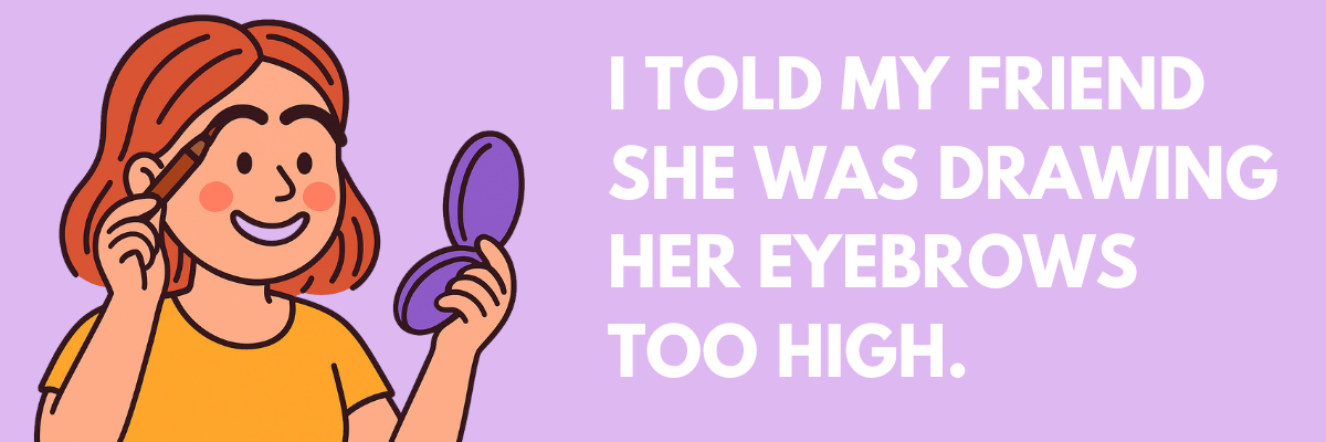  Illustration of a smiling woman with red hair drawing on her eyebrows using a makeup brush while holding a compact mirror. To the right, large white text on a lavender background reads, “I told my friend she was drawing her eyebrows too high.”