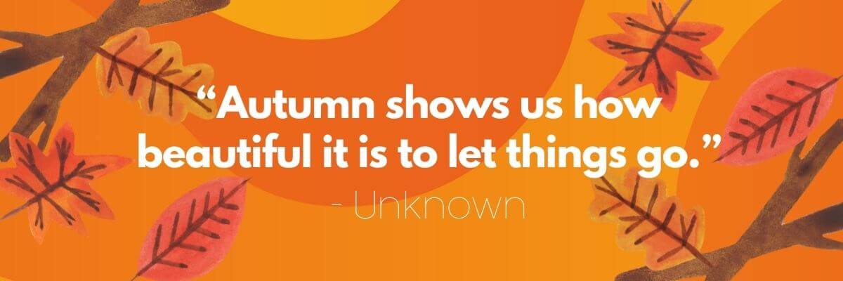 Illustration of colorful autumn leaves with the quote: “Autumn shows us how beautiful it is to let things go.” —Unknown.