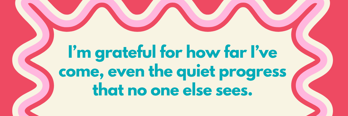 A colorful graphic with wavy pink and red borders features the text: “I’m grateful for how far I’ve come, even the quiet progress that no one else sees.” written in bold turquoise letters on a cream background.
