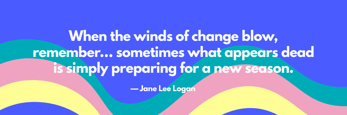 A colorful graphic with wavy pastel lines and a blue background features the quote, âWhen the winds of change blow, remember⌠sometimes what appears dead is simply preparing for a new season.â â Jane Lee Logan. The design feels uplifting and hopeful.
