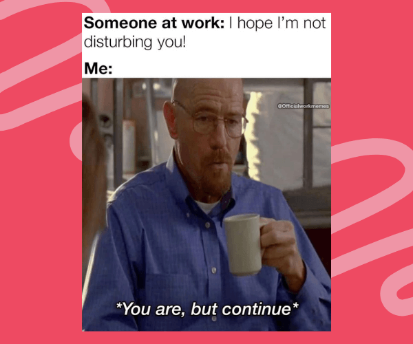 A meme shows a man in glasses holding a mug and staring straight ahead with an unimpressed expression, paired with the text “Someone at work: I hope I’m not disturbing you! Me: You are, but continue.” The bright pink background with swooping shapes.