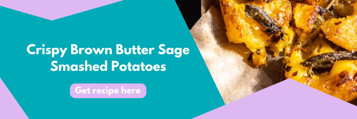 A close-up of crispy brown butter sage smashed potatoes beside text that reads, “Crispy Brown Butter Sage Smashed Potatoes.” A lavender button below says, “Get recipe here.”