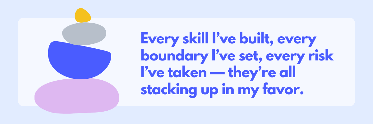 A stack of colorful abstract shapes sits beside a bold affirmation that reads, “Every skill I’ve built, every boundary I’ve set, every risk I’ve taken. They’re all stacking up in my favor.” It feels uplifting and confidence-boosting, like a reminder that your progress is building.
