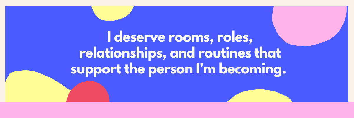 The text reads, “I deserve rooms, roles, relationships, and routines that support the person I’m becoming.” It appears in white text on a bold blue background with soft, rounded yellow, pink, and red shapes scattered around, and a pale pink band along the bottom.