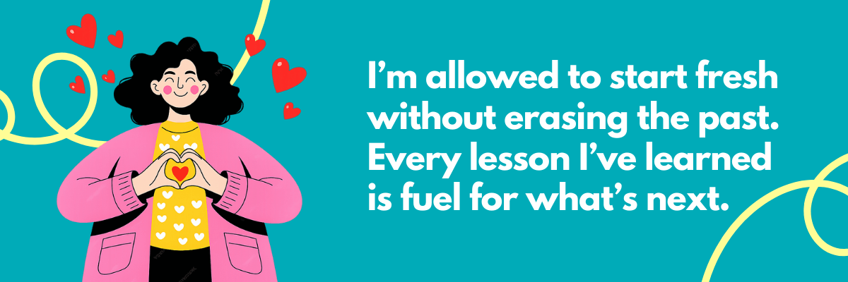 Illustrated graphic on a bright teal background showing a smiling person with curly hair wearing a pink jacket and yellow shirt, forming a heart shape with their hands as small red hearts float around them. White text on the right reads, “I’m allowed to start fresh without erasing the past. Every lesson I’ve learned is fuel for what’s next,” with playful yellow squiggles framing the scene.