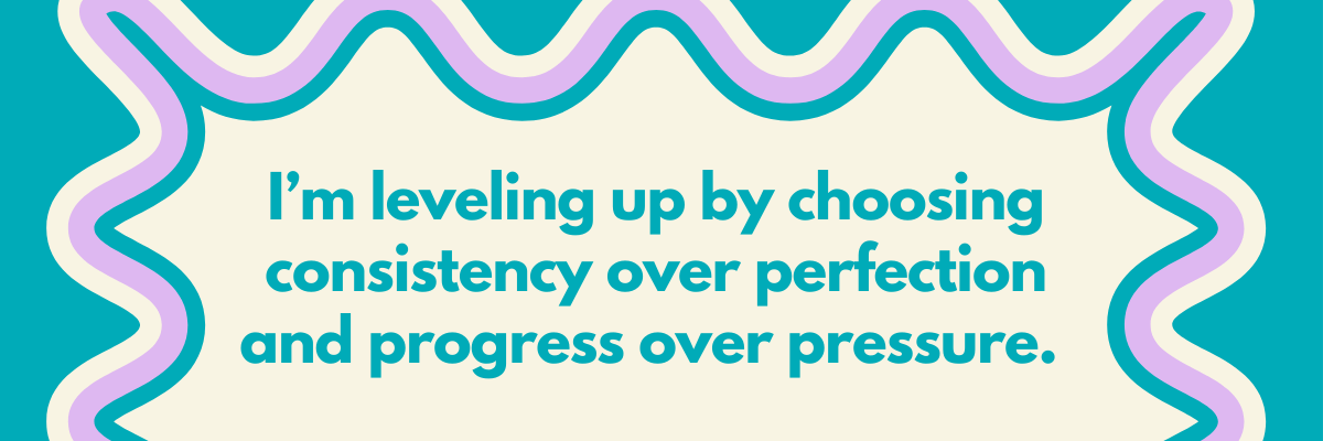 A teal and cream graphic with wavy borders in purple and teal framing the text. The quote reads, “I’m leveling up by choosing consistency over perfection and progress over pressure.”