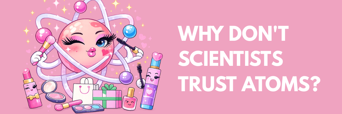 Illustration of a cute, cartoon atom character wearing makeup and surrounded by cosmetics, alongside the text: “Why don’t scientists trust atoms?”