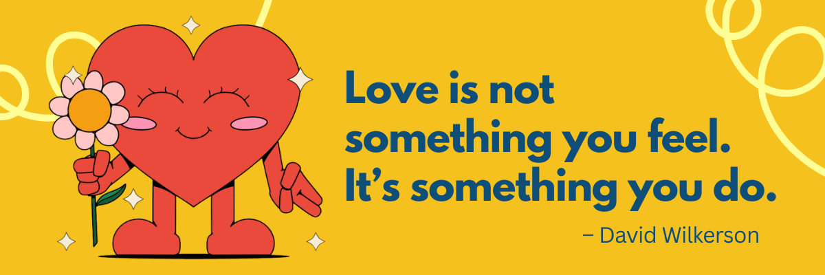 Colorful quote graphic of a smiling cartoon heart holding a flower with the message: “Love is not something you feel. It’s something you do.” – David Wilkerson.
