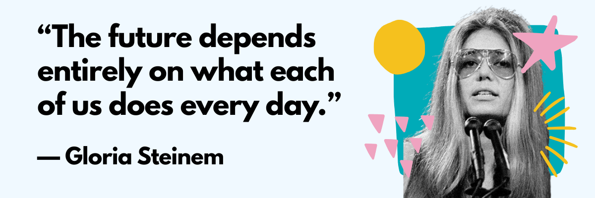 Graphic featuring a black-and-white photo of Gloria Steinem speaking at a microphone alongside the quote: “The future depends entirely on what each of us does every day.”