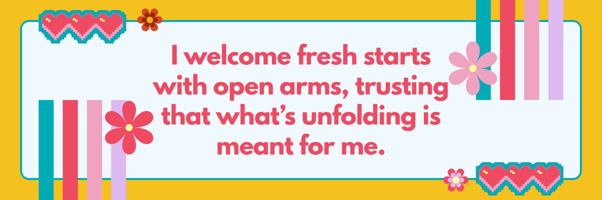 A bright, playful graphic reads, “Welcome fresh starts with open arms, trusting that what’s unfolding is meant for me.” Decorative flowers, hearts, and colorful shapes give it an uplifting, optimistic feel.