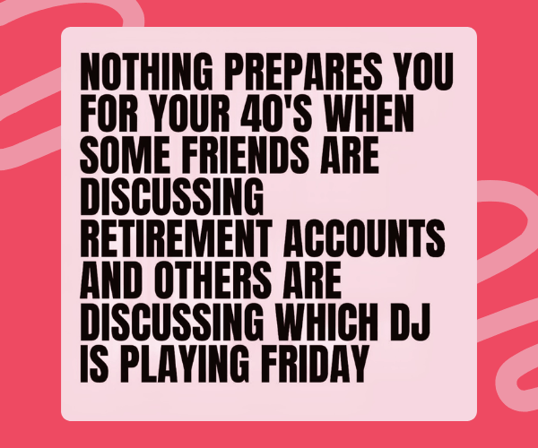 A bold text graphic jokes about being in your 40s where some friends talk about retirement accounts while others plan nights out with DJs. The pink background and large black text give it a relatable, humorous tone.