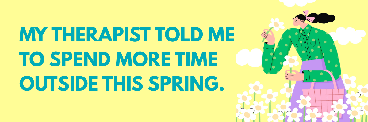 A bright, cheerful graphic reads, “My therapist told me to spend more time outside this spring.” An illustrated woman smiles while holding flowers, surrounded by daisies and soft pastel elements.
