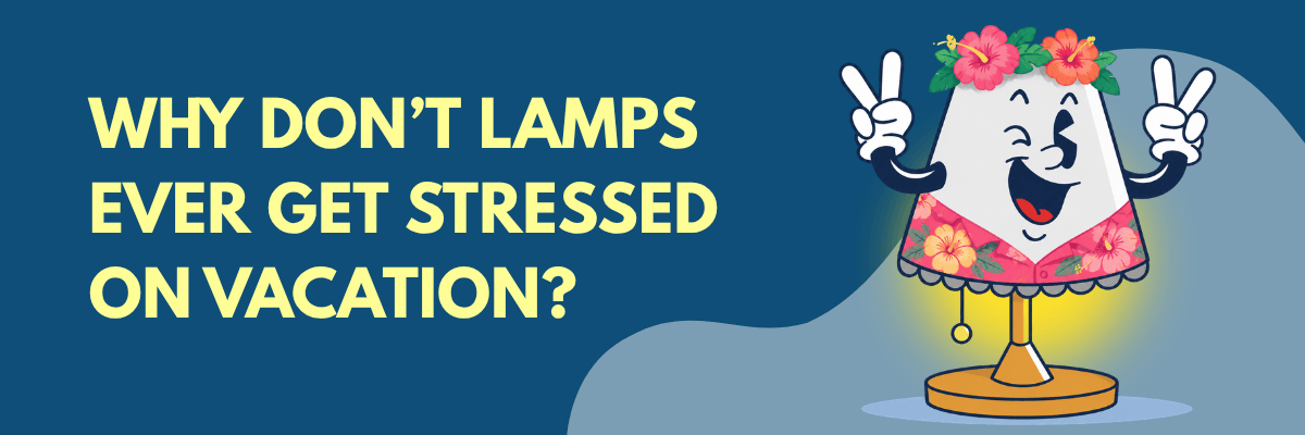Humorous graphic with a smiling cartoon lamp in floral vacation attire beside the question, “Why don’t lamps ever get stressed on vacation?”