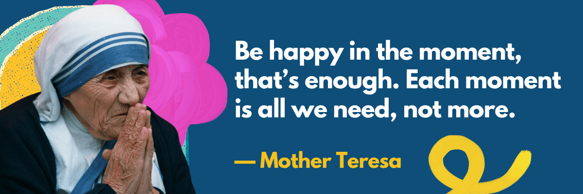 A photo of Mother Teresa praying appears beside a quote on a blue background: “Be happy in the moment, that’s enough. Each moment is all we need, not more.”