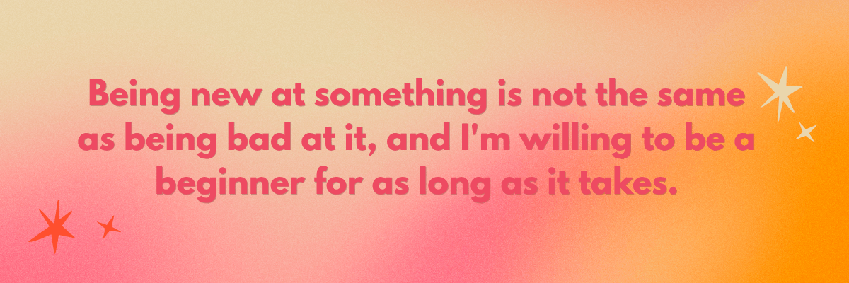 A pink-to-orange gradient graphic with large pink text that says, “Being new at something is not the same as being bad at it, and I’m willing to be a beginner for as long as it takes.” Small star-shaped decorations appear around the text.