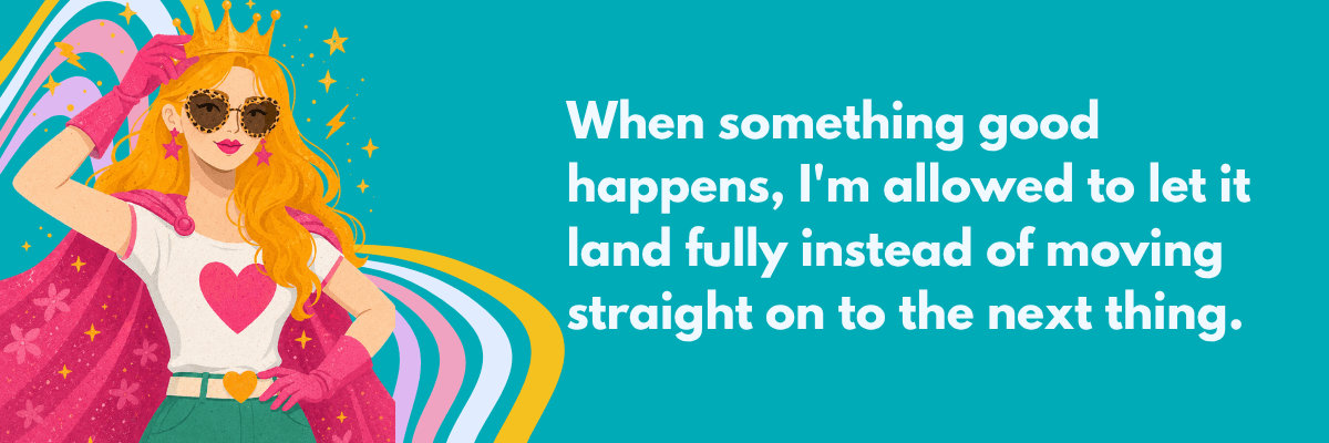An illustrated woman wearing a crown, sunglasses, and a pink cape stands beside colorful curved lines. White text reads, “When something good happens, I’m allowed to let it land fully instead of moving straight on to the next thing.”