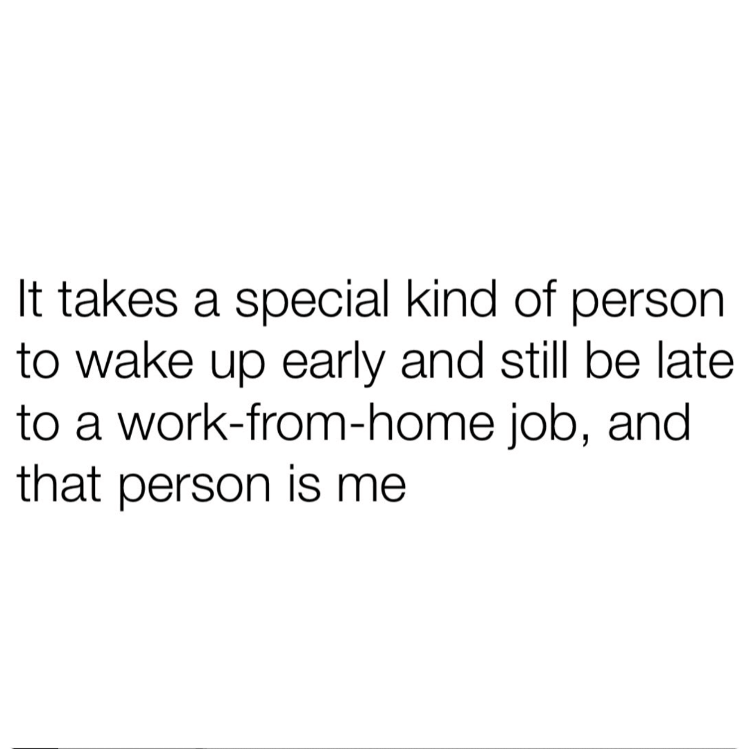 Black text on a white background reads, “It takes a special kind of person to wake up early and still be late to a work-from-home job, and that person is me.” 