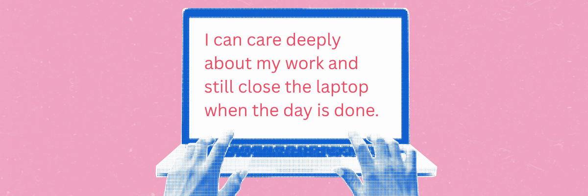 Blue hands rest on a laptop keyboard against a pink background. Pink text on the screen reads, “I can care deeply about my work and still close the laptop when the day is done.”
