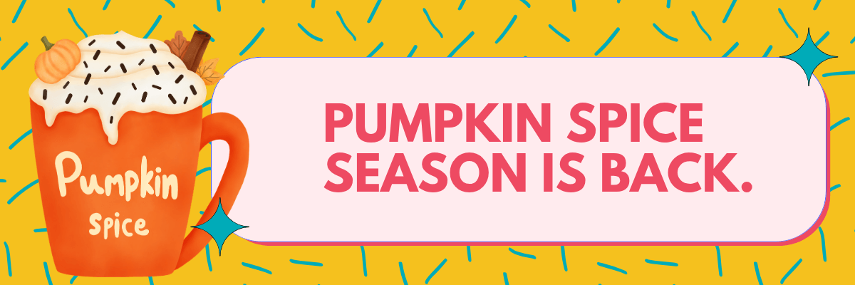 An illustrated orange cup topped with whipped cream, sprinkles, and autumn decorations appears beside a large text box. The text reads, “PUMPKIN SPICE SEASON IS BACK.”