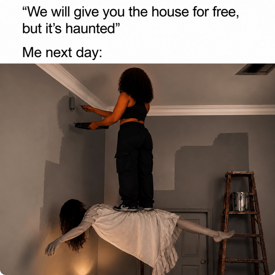 A meme-style image with the text, “We will give you the house for free, but it’s haunted” followed by “Me next day:”. Below the text, a person is painting a room while standing on the back of another person lying face-down across the floor.
