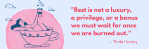 An illustrated woman reclines inside a large pink cup and holds up a drink. Coral text beside her reads, “Rest is not a luxury, a privilege, or a bonus we must wait for once we are burned out,” followed by “— Tricia Hersey.”