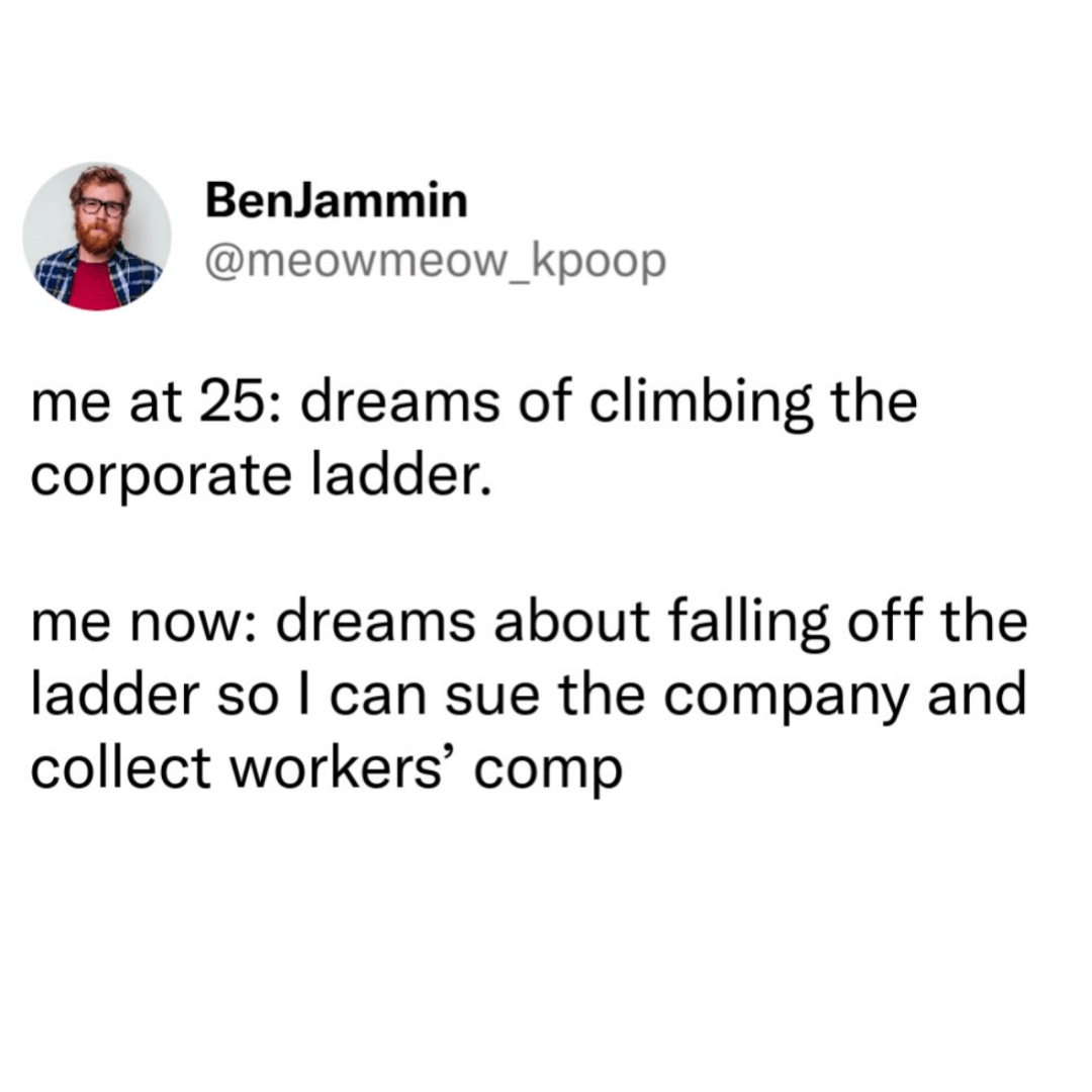 A social media post from “BenJammin” reads, “me at 25: dreams of climbing the corporate ladder. me now: dreams about falling off the ladder so I can sue the company and collect workers’ comp.” A small profile photo of a bearded man wearing glasses appears beside the username.