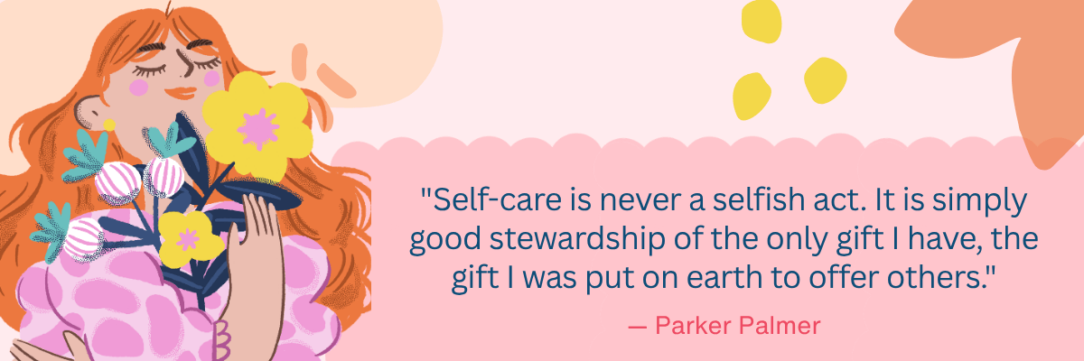 An illustrated woman with long orange hair holds a bouquet of colorful flowers against a pink and peach background. Text reads, “Self-care is never a selfish act. It is simply good stewardship of the only gift I have, the gift I was put on earth to offer others.” — Parker Palmer.