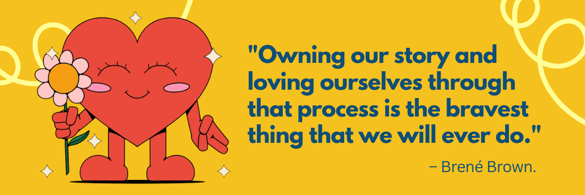 A smiling red cartoon heart holds a pink flower against a bright yellow background with decorative sparkles and swirls. Dark blue text reads, “Owning our story and loving ourselves through that process is the bravest thing that we will ever do,” attributed to Brené Brown.